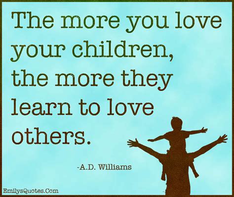 The More You Love Your Children The More They Learn To Love Others Popular Inspirational