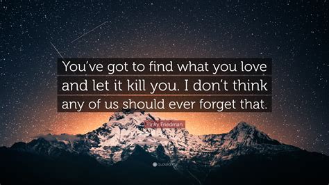 Love notes don't have to be long to show they care. Kinky Friedman Quote: "You've got to find what you love and let it kill you. I don't think any ...