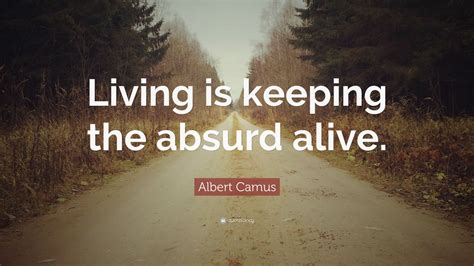 Albert Camus Quote “living Is Keeping The Absurd Alive”