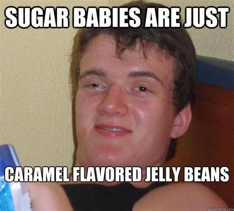 Sugar Babies Are Just Caramel Flavored Jelly Beans 10 Guy Quickmeme