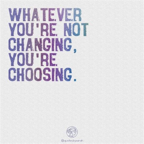 Choose Change Whatever You Re Not Changing You Re Choosing