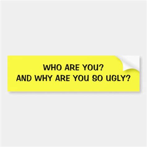 Who Are Youand Why Are You So Ugly Bumper Sticker Zazzle