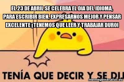 Este 23 de abril millones de usuarios de internet se despertaron con la noticia de que el doodle de google está dedicado a la ñ, una de las letras más peculiares por otro lado, encontramos que hoy también se festeja el día del idioma español, una festividad tan peculiar como la ñ (eñe), una letra. Meme Personalizado - eL 23 DE ABRIL SE CELEBRA EL DIA DEL IDIOMA, PARA ESCRIBIR BIEN ...
