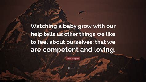 Fred Rogers Quote Watching A Baby Grow With Our Help Tells Us Other