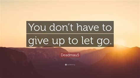 Deadmau5 Quote “you Dont Have To Give Up To Let Go”