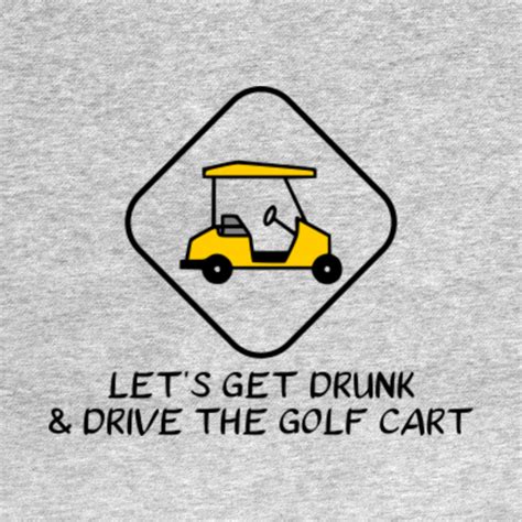 Lets Get Drunk And Drive The Golf Cart Funny Golf Funny Golf T