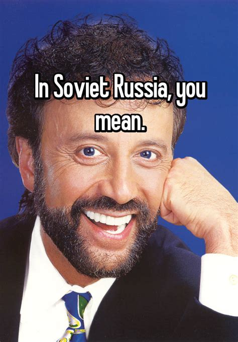In Soviet Russia You Mean