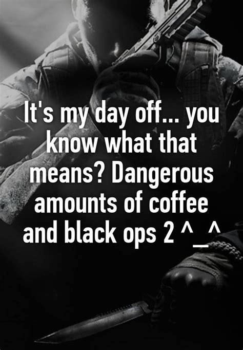 it s my day off you know what that means dangerous amounts of coffee and black ops 2