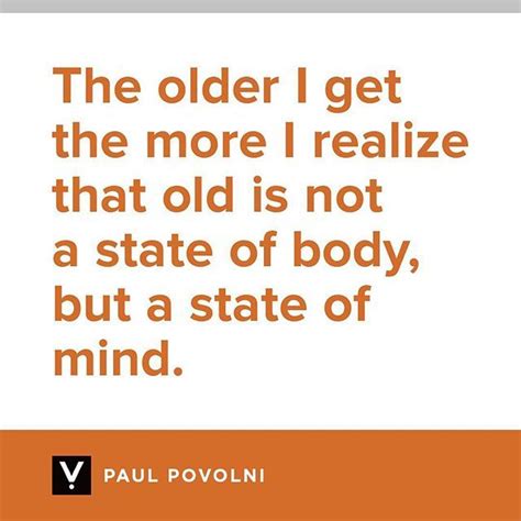 The Older I Get The More I Realize That Old Is Not A State Of Body But A State Of Mind The