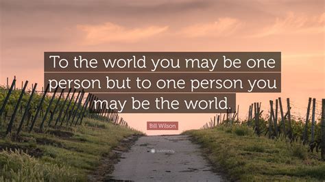 Bill Wilson Quote To The World You May Be One Person But To One