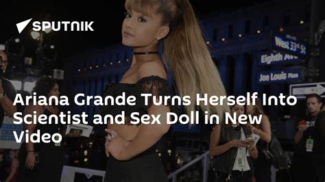Ariana Grande Turns Herself Into Scientist And Sex Doll In New Video