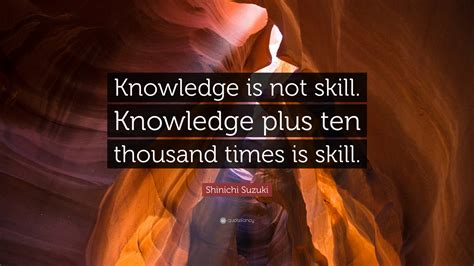Shinichi Suzuki Quote Knowledge Is Not Skill Knowledge Plus Ten