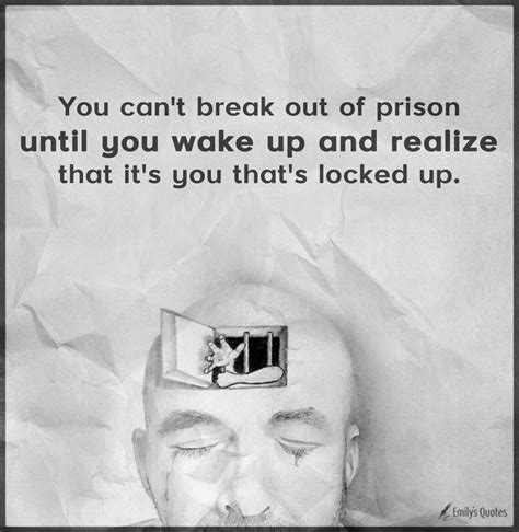 You can't break out of prison until you wake up and realize that it's