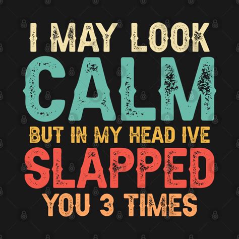 I May Look Calm But In My Head Ive Slapped You 3 Times I May Look