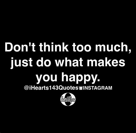 Dont Think Too Much Just Do What Makes You Happy Quotes