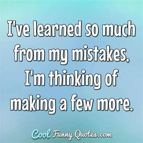 Ive Learned So Much From My Mistakes Im Thinking Of Making A Few More