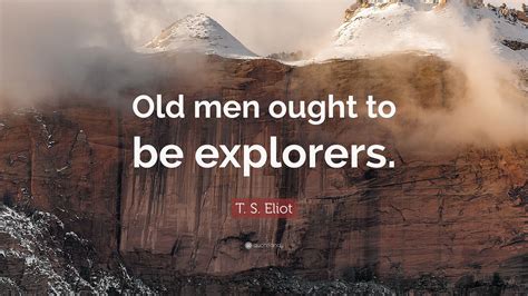 T S Eliot Quote Old Men Ought To Be Explorers