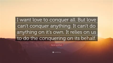 David Levithan Quote I Want Love To Conquer All But Love Cant