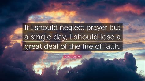 Quotes and sayings about neglect we are all farsighted, we give importance to those things that are far from us, while neglecting the things that are close to us. Martin Luther Quote: "If I should neglect prayer but a single day, I should lose a great deal of ...