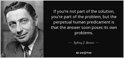 Sydney J Harris Quote If Youre Not Part Of The Solution Youre Part