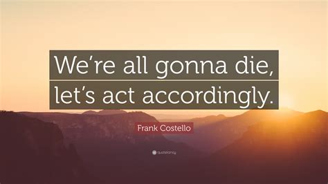 13 intriguing quotes from daily rituals and how great creators—create. Frank Costello Quote: "We're all gonna die, let's act accordingly."