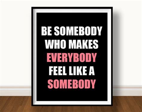 Quote Print Be Somebody That Makes Everybody Feel Like Somebody