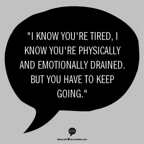 i know you re tired i know you re physically and emotionally drained but you have to keep
