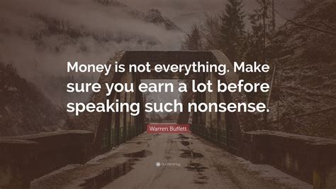 Everything you have, whether it's money or stuff, is an obligation. Warren Buffett Quote: "Money is not everything. Make sure you earn a lot before speaking such ...