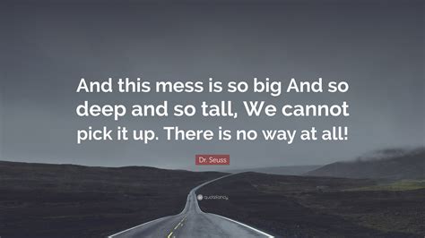 These quotes have the power to boost your optimism and bring you happiness. Dr. Seuss Quote: "And this mess is so big And so deep and so tall, We cannot pick it up. There ...