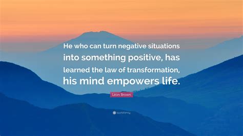 Leon Brown Quote He Who Can Turn Negative Situations Into Something