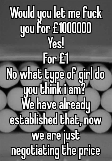 Would You Let Me Fuck You For £1000000 Yes For £1 No What Type Of Girl