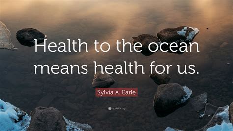 Sylvia A Earle Quote Health To The Ocean Means Health For Us