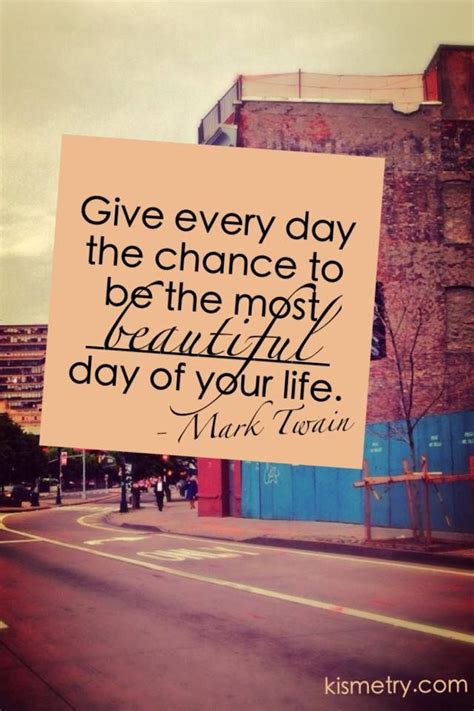 Give Every Day The Chance To Be The Most Beautiful Day Of Your Life