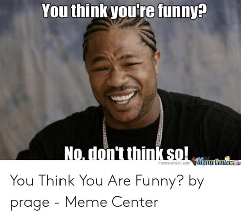 You Think Youre So Funny Meme 279642 You Think Youre Funny Meme