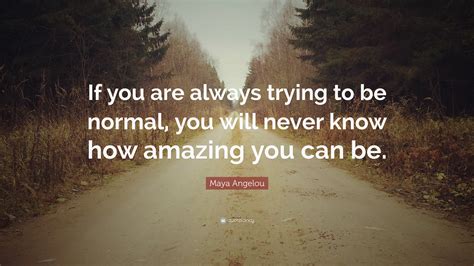 Maya Angelou Quote: “If you are always trying to be normal, you will
