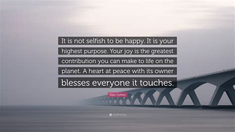 Alan Cohen Quote It Is Not Selfish To Be Happy It Is Your Highest