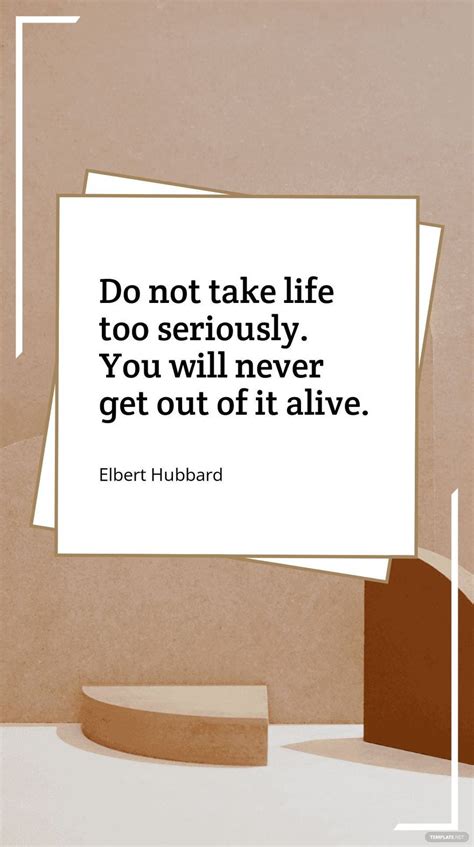 Elbert Hubbard Do Not Take Life Too Seriously You Will Never Get Out
