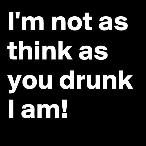 Im Not As Think As You Drunk I Am Post By Sledge On Boldomatic
