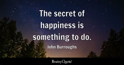John Burroughs The Secret Of Happiness Is Something To