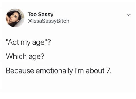 Too Sassy Act My Age Which Age Because Emotionally I M About 7 Sassy Meme On Me Me
