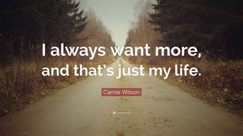 Carnie Wilson Quote I Always Want More And Thats Just My Life 7
