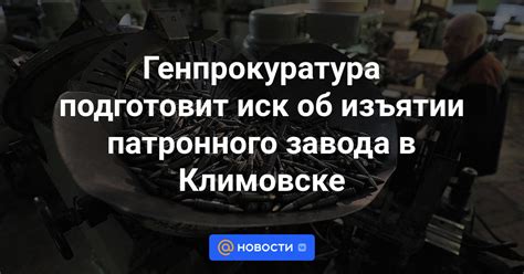 Генпрокуратура подготовит иск об изъятии патронного завода в Климовске