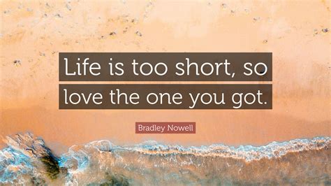 Maybe you would like to learn more about one of these? Bradley Nowell Quote: "Life is too short, so love the one you got."