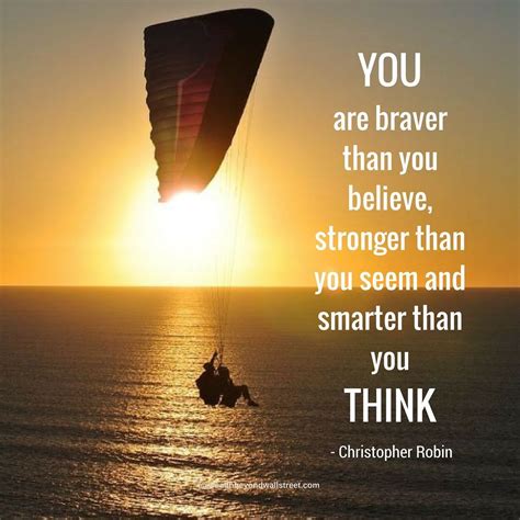 You are braver than you believe stronger than you seem and smarter than you think. - Christopher 