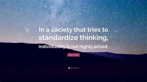 Find the best individualism quotes, sayings and quotations on picturequotes.com. Alex Grey Quote: "In a society that tries to standardize thinking, individuality is not highly ...