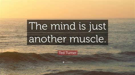 Once you decide to do something, and you're pretty sure you're right, then. Ted Turner Quote: "The mind is just another muscle." (10 ...