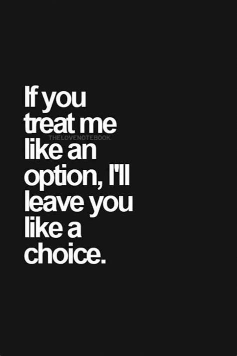 if you treat me like an option i ll leave you like a choice