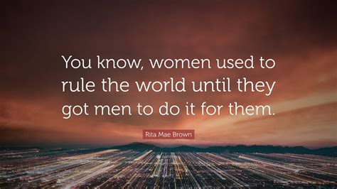 rita mae brown quote “you know women used to rule the world until they got men to do it for them ”