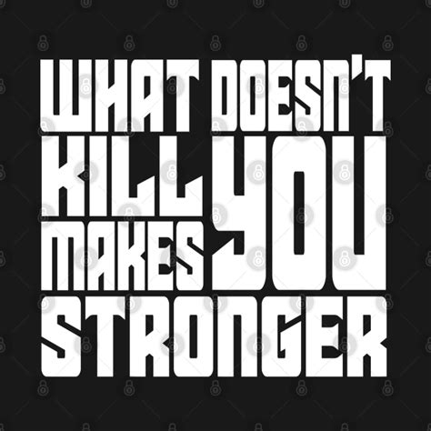 What Doesnt Kill You Makes You Stronger What Doesnt Kill You Makes