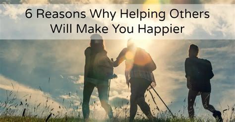 6 Reasons Why Helping Others Will Make You Happier The Power Of Happy